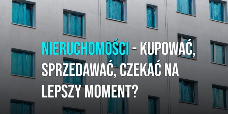 Nieruchomości - kupować, sprzedawać czy czekać